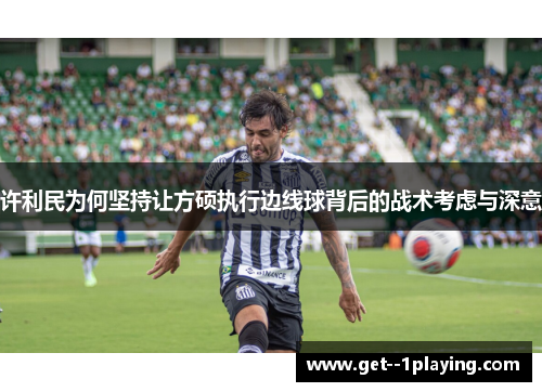 许利民为何坚持让方硕执行边线球背后的战术考虑与深意 许利民为何坚持让方硕执行边线球背后的战术考虑与深意