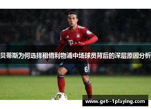 贝蒂斯为何选择租借利物浦中场球员背后的深层原因分析