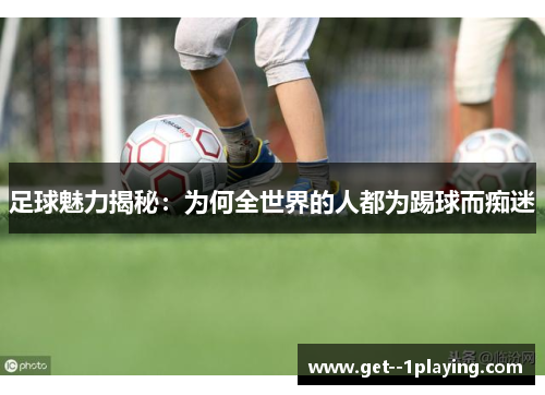 足球魅力揭秘:为何全世界的人都为踢球而痴迷 足球魅力揭秘:为何全世界的人都为踢球而痴迷