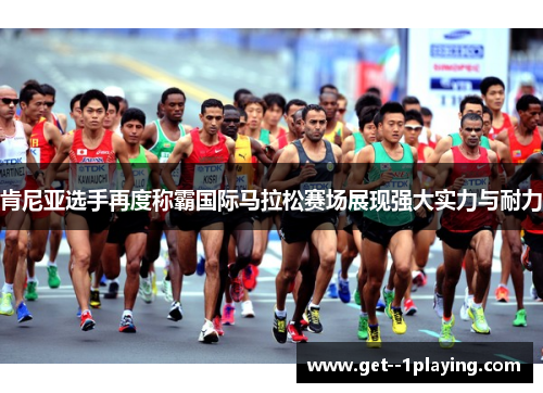 肯尼亚选手再度称霸国际马拉松赛场展现强大实力与耐力 肯尼亚选手再度称霸国际马拉松赛场展现强大实力与耐力
