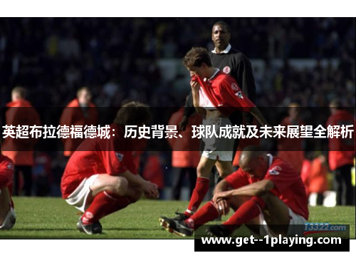 英超布拉德福德城:历史背景、球队成就及未来展望全解析 英超布拉德福德城:历史背景、球队成就及未来展望全解析