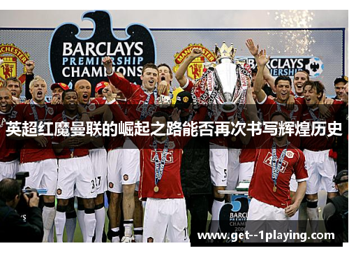 英超红魔曼联的崛起之路能否再次书写辉煌历史 英超红魔曼联的崛起之路能否再次书写辉煌历史