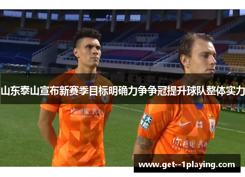 山东泰山宣布新赛季目标明确力争争冠提升球队整体实力