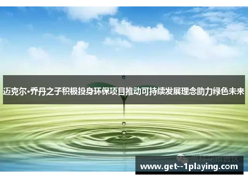迈克尔·乔丹之子积极投身环保项目推动可持续发展理念助力绿色未来