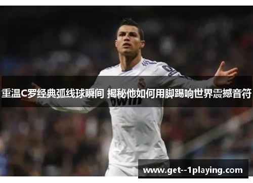 重温C罗经典弧线球瞬间 揭秘他如何用脚踢响世界震撼音符