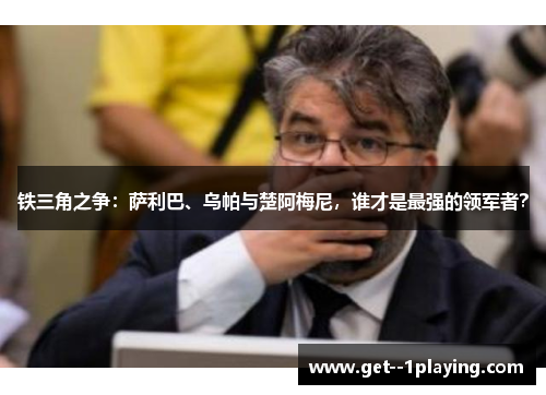 铁三角之争：萨利巴、乌帕与楚阿梅尼，谁才是最强的领军者？