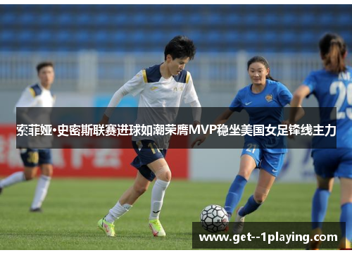 索菲娅·史密斯联赛进球如潮荣膺MVP稳坐美国女足锋线主力 索菲娅·史密斯联赛进球如潮荣膺MVP稳坐美国女足锋线主力